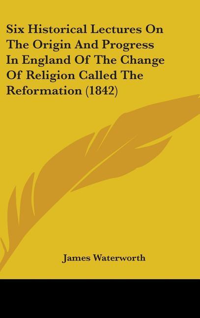 Six Historical Lectures On The Origin And Progress In England Of The Change Of Religion Called The Reformation (1842) - stevensbooks