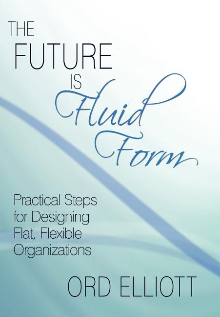 Future is Fluid Form: Practical Steps for Designing Flat, Flexible Organizations - Ingram
