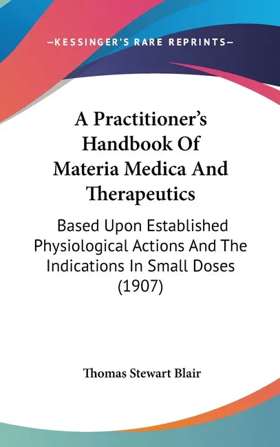 Practitioner's Handbook Of Materia Medica And Therapeutics: Based Upon Established Physiological Actions And The Indications In Small Doses (1907) - stevensbooks