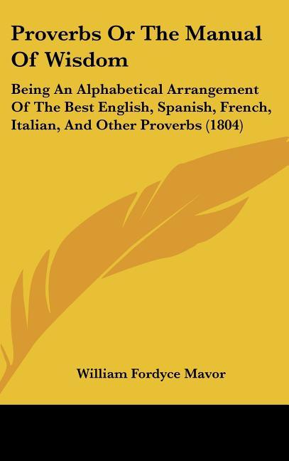 Proverbs Or The Manual Of Wisdom: Being An Alphabetical Arrangement Of The Best English, Spanish, French, Italian, And Other Proverbs (1804) - stevensbooks