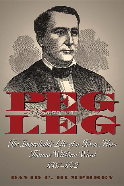 Peg Leg: The Improbable Life of a Texas Hero, Thomas William Ward, 1807-1872 - stevensbooks