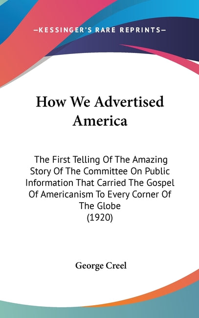 How We Advertised America: The First Telling Of The Amazing Story Of The Committee On Public Information That Carried The Gospel Of Americanism T - Ingram