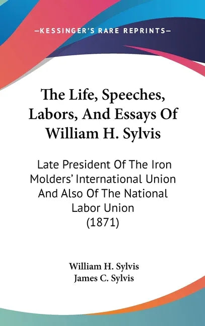 Life, Speeches, Labors, And Essays Of William H. Sylvis: Late President Of The Iron Molders' International Union And Also Of The National Labor Union - stevensbooks