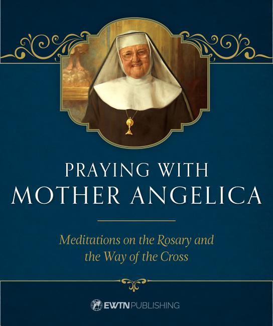 Praying with Mother Angelica: Meditations on the Rosary, the Way of the Cross, and Other Prayers - stevensbooks
