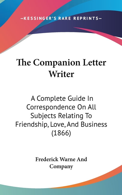 Companion Letter Writer: A Complete Guide In Correspondence On All Subjects Relating To Friendship, Love, And Business (1866) - Ingram