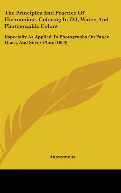 Principles And Practice Of Harmonious Coloring In Oil, Water, And Photographic Colors: Especially As Applied To Photographs On Paper, Glass, And Silve - stevensbooks