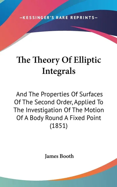 Theory Of Elliptic Integrals: And The Properties Of Surfaces Of The Second Order, Applied To The Investigation Of The Motion Of A Body Round A Fixed - stevensbooks