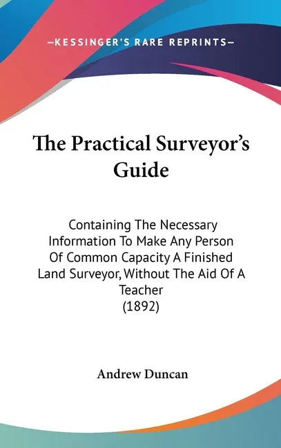 Practical Surveyor's Guide: Containing The Necessary Information To Make Any Person Of Common Capacity A Finished Land Surveyor, Without The Aid O - stevensbooks