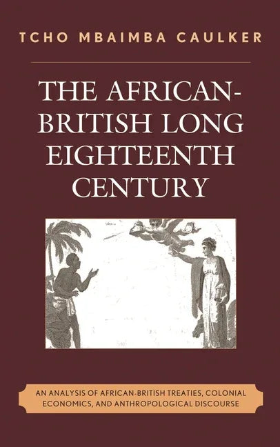 African-British Long Eighteenth Century: An Analysis of African-British Treaties, Colonial Economics, and Anthropological Discourse - stevensbooks