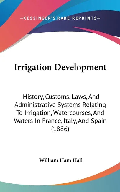 Irrigation Development: History, Customs, Laws, And Administrative Systems Relating To Irrigation, Watercourses, And Waters In France, Italy, - stevensbooks