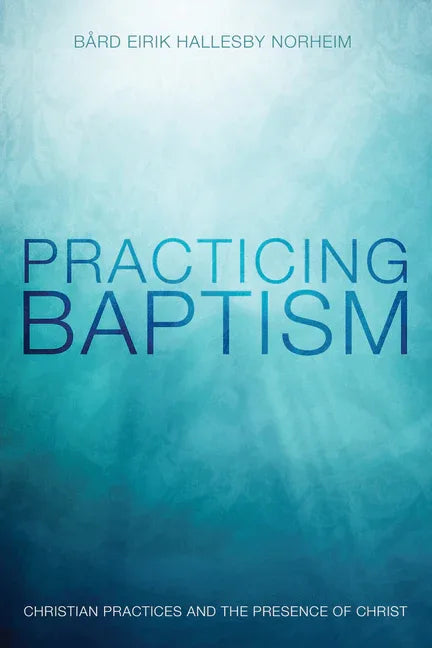 Practicing Baptism: Christian Practices and the Presence of Christ - stevensbooks