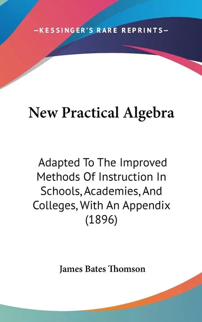New Practical Algebra: Adapted To The Improved Methods Of Instruction In Schools, Academies, And Colleges, With An Appendix (1896) - stevensbooks