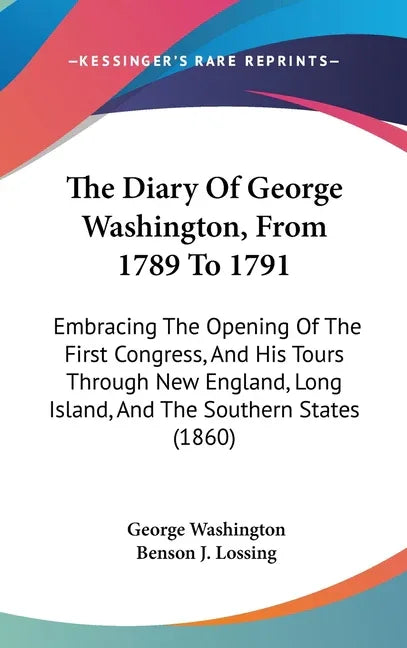 Diary Of George Washington, From 1789 To 1791: Embracing The Opening Of The First Congress, And His Tours Through New England, Long Island, And The So - stevensbooks