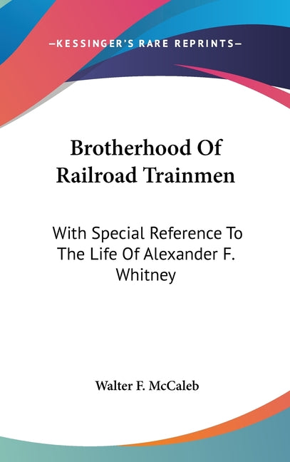 Brotherhood Of Railroad Trainmen: With Special Reference To The Life Of Alexander F. Whitney - Ingram