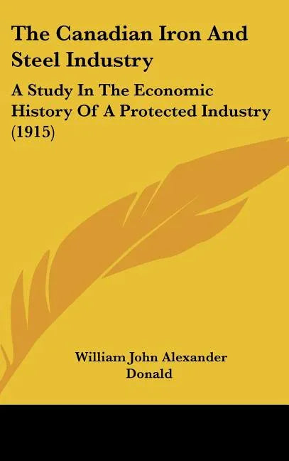 Canadian Iron And Steel Industry: A Study In The Economic History Of A Protected Industry (1915) - stevensbooks