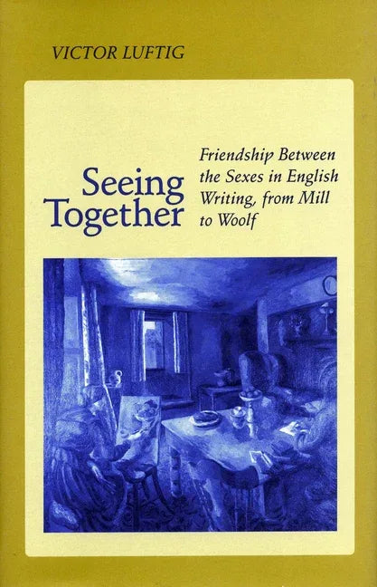 Seeing Together: Friendship Between the Sexes in English Writing from Mill to Woolf - stevensbooks
