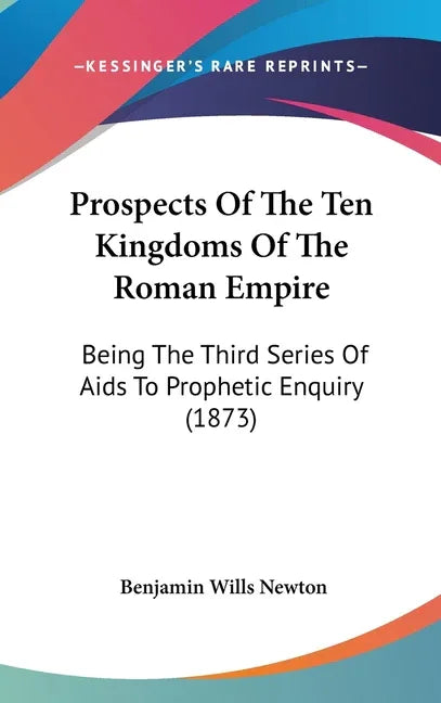 Prospects Of The Ten Kingdoms Of The Roman Empire: Being The Third Series Of Aids To Prophetic Enquiry (1873) - stevensbooks