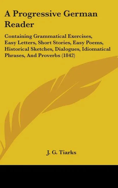 Progressive German Reader: Containing Grammatical Exercises, Easy Letters, Short Stories, Easy Poems, Historical Sketches, Dialogues, Idiomatical - stevensbooks