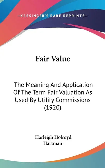 Fair Value: The Meaning And Application Of The Term Fair Valuation As Used By Utility Commissions (1920) - stevensbooks