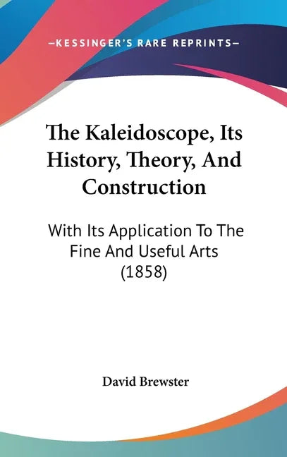 Kaleidoscope, Its History, Theory, And Construction: With Its Application To The Fine And Useful Arts (1858) - stevensbooks