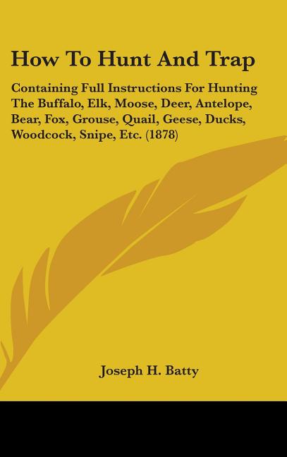 How To Hunt And Trap: Containing Full Instructions For Hunting The Buffalo, Elk, Moose, Deer, Antelope, Bear, Fox, Grouse, Quail, Geese, Duc - Ingram