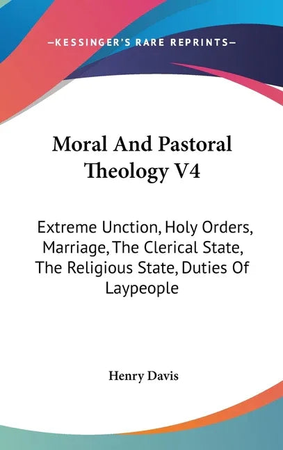 Moral And Pastoral Theology V4: Extreme Unction, Holy Orders, Marriage, The Clerical State, The Religious State, Duties Of Laypeople - stevensbooks