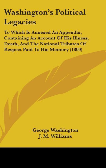 Washington's Political Legacies: To Which Is Annexed An Appendix, Containing An Account Of His Illness, Death, And The National Tributes Of Respect Pa - stevensbooks