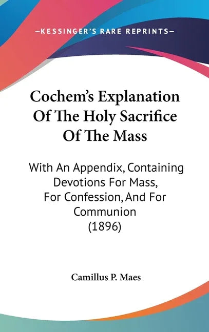 Cochem's Explanation Of The Holy Sacrifice Of The Mass: With An Appendix, Containing Devotions For Mass, For Confession, And For Communion (1896) - stevensbooks