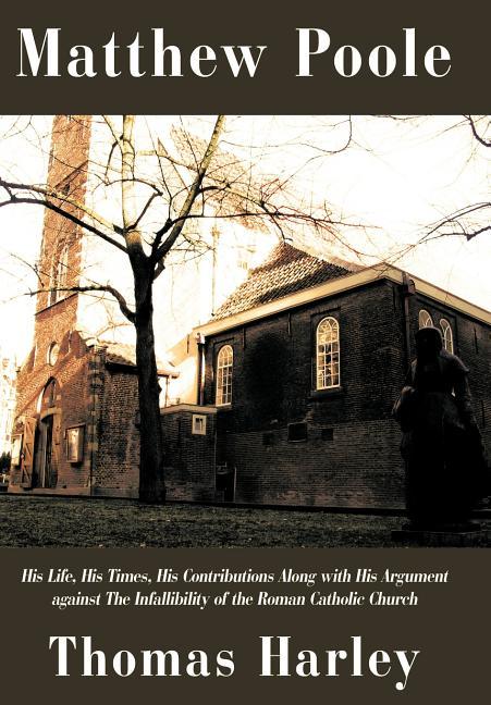 Matthew Poole: His Life, His Times, His Contributions Along with His Argument Against the Infallibility of the Roman Catholic Church - stevensbooks