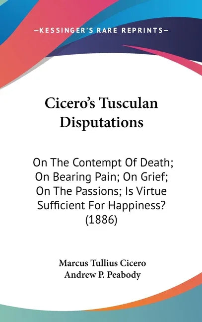 Cicero's Tusculan Disputations: On The Contempt Of Death; On Bearing Pain; On Grief; On The Passions; Is Virtue Sufficient For Happiness? (1886) - stevensbooks