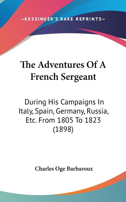 Adventures Of A French Sergeant: During His Campaigns In Italy, Spain, Germany, Russia, Etc. From 1805 To 1823 (1898) - Ingram