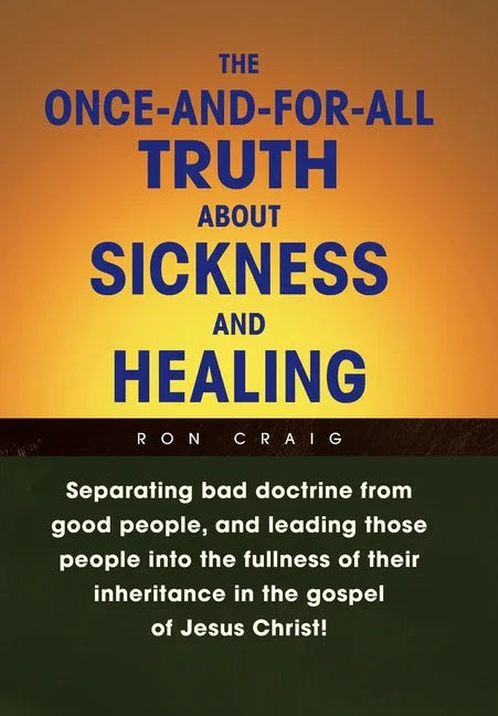 Once-And-For-All Truth About Sickness and Healing: Separating Bad Doctrine from Good People, and Leading Those People into the Fullness of Their Inher - stevensbooks