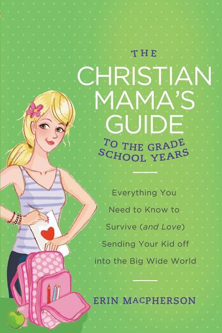 Christian Mama's Guide to the Grade School Years: Everything You Need to Know to Survive (and Love) Sending Your Kid Off Into the Big, Wide World - stevensbooks