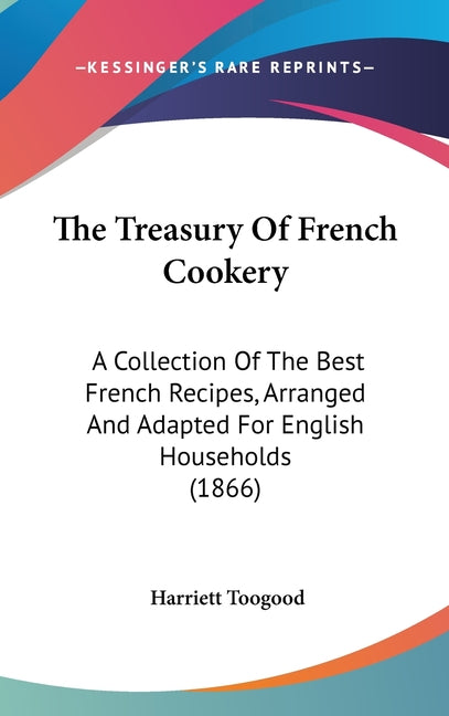 Treasury Of French Cookery: A Collection Of The Best French Recipes, Arranged And Adapted For English Households (1866) - Ingram