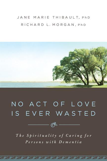 No Act of Love Is Ever Wasted: The Spirituality of Caring for Persons with Dementia - stevensbooks