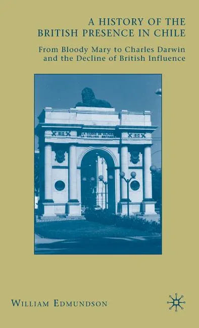 History of the British Presence in Chile: From Bloody Mary to Charles Darwin and the Decline of British Influence (2009) - stevensbooks