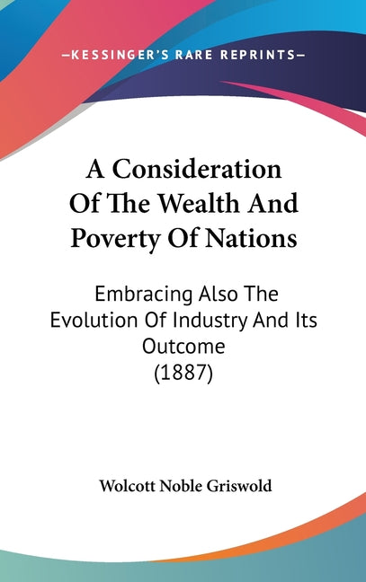 Consideration Of The Wealth And Poverty Of Nations: Embracing Also The Evolution Of Industry And Its Outcome (1887) - Ingram