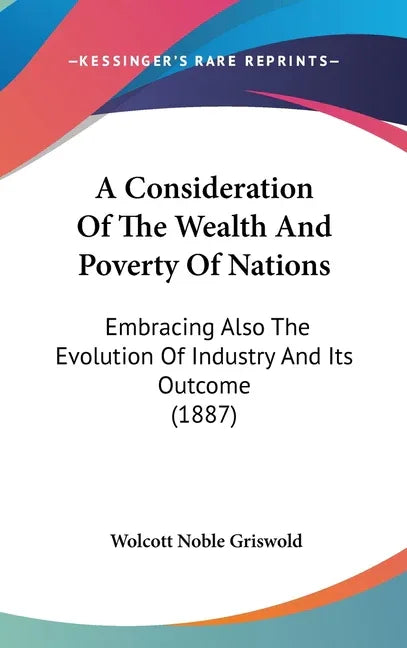 Consideration Of The Wealth And Poverty Of Nations: Embracing Also The Evolution Of Industry And Its Outcome (1887) - stevensbooks