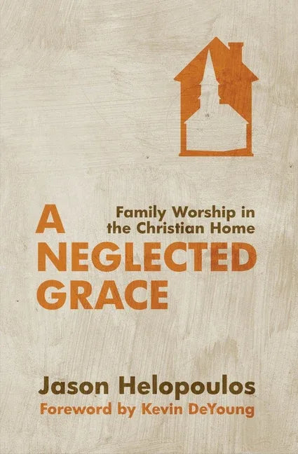 Neglected Grace: Family Worship in the Christian Home (Revised) - stevensbooks