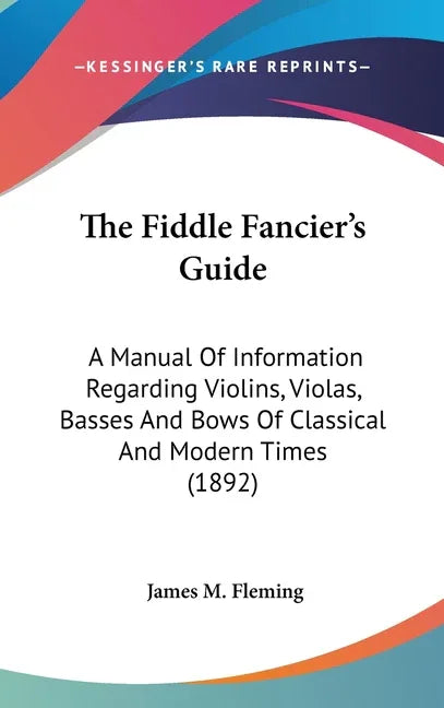 Fiddle Fancier's Guide: A Manual Of Information Regarding Violins, Violas, Basses And Bows Of Classical And Modern Times (1892) - stevensbooks
