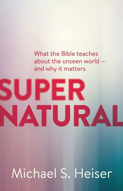 Supernatural: What the Bible Teaches about the Unseen World - And Why It Matters - Ingram