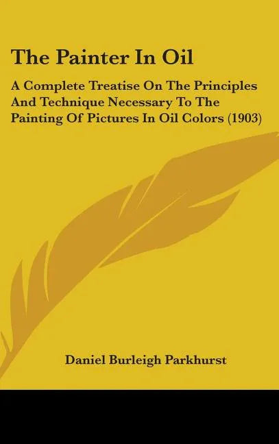 Painter In Oil: A Complete Treatise On The Principles And Technique Necessary To The Painting Of Pictures In Oil Colors (1903) - stevensbooks