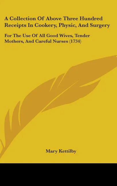 Collection of Above Three Hundred Receipts in Cookery, Physic, and Surgery: For the Use of All Good Wives, Tender Mothers, and Careful Nurses (1734) - stevensbooks