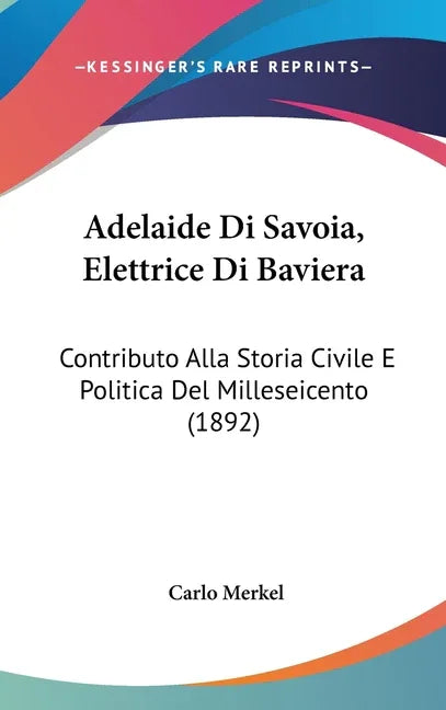Adelaide Di Savoia, Elettrice Di Baviera: Contributo Alla Storia Civile E Politica Del Milleseicento (1892) - stevensbooks