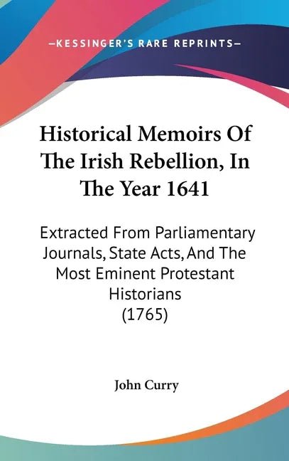 Historical Memoirs Of The Irish Rebellion, In The Year 1641: Extracted From Parliamentary Journals, State Acts, And The Most Eminent Protestant Histor - stevensbooks