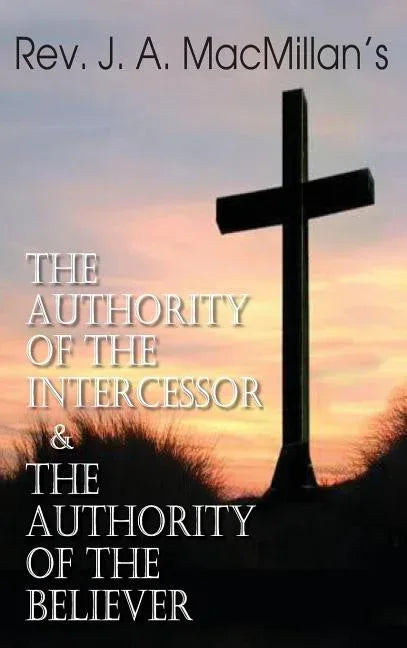 Rev. J. A. MacMillan's the Authority of the Intercessor & the Authority of the Believer - stevensbooks