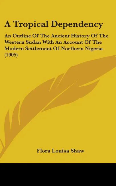Tropical Dependency: An Outline Of The Ancient History Of The Western Sudan With An Account Of The Modern Settlement Of Northern Nigeria (1905) - stevensbooks