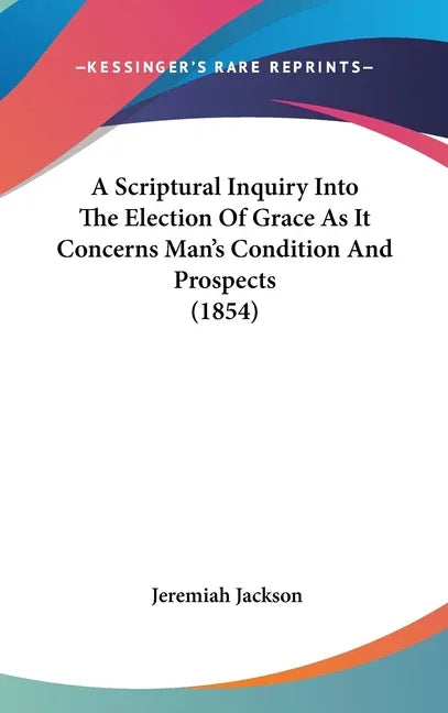 Scriptural Inquiry Into The Election Of Grace As It Concerns Man's Condition And Prospects (1854) - stevensbooks
