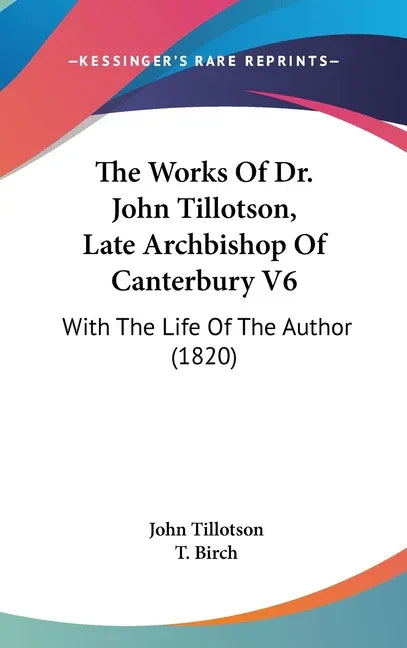Works Of Dr. John Tillotson, Late Archbishop Of Canterbury V6: With The Life Of The Author (1820) - stevensbooks