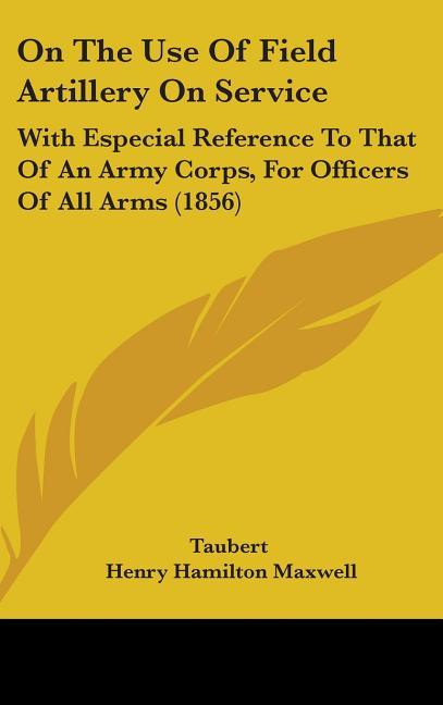 On The Use Of Field Artillery On Service: With Especial Reference To That Of An Army Corps, For Officers Of All Arms (1856) - stevensbooks